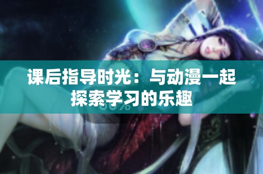 课后指导时光：与动漫一起探索学习的乐趣