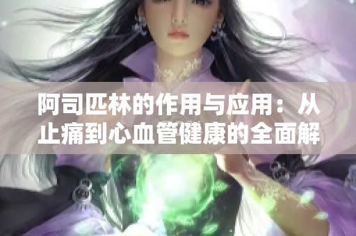 阿司匹林的作用与应用：从止痛到心血管健康的全面解析