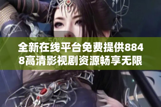 全新在线平台免费提供8848高清影视剧资源畅享无限观影乐趣
