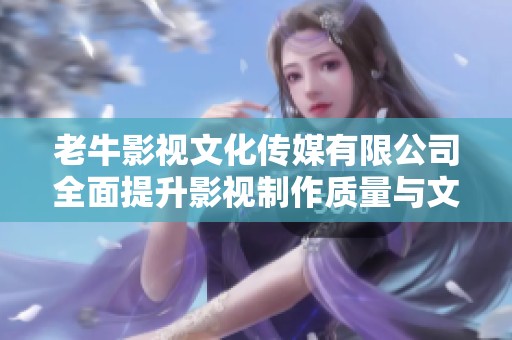 老牛影视文化传媒有限公司全面提升影视制作质量与文化传播力