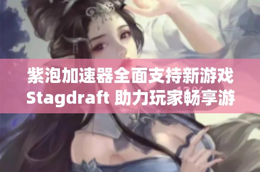 紫泡加速器全面支持新游戏Stagdraft 助力玩家畅享游戏体验