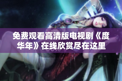 免费观看高清版电视剧《度华年》在线欣赏尽在这里