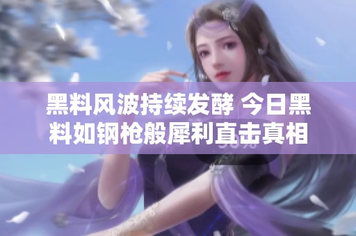 黑料风波持续发酵 今日黑料如钢枪般犀利直击真相
