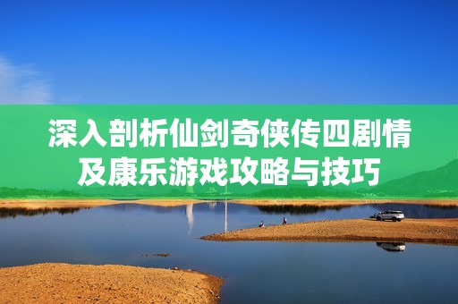 深入剖析仙剑奇侠传四剧情及康乐游戏攻略与技巧