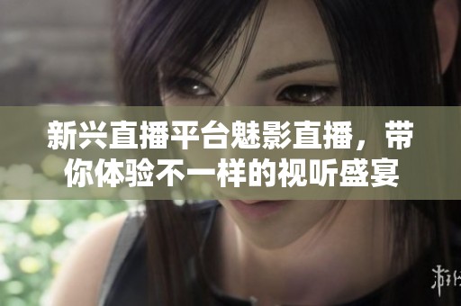 新兴直播平台魅影直播，带你体验不一样的视听盛宴