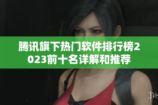 腾讯旗下热门软件排行榜2023前十名详解和推荐