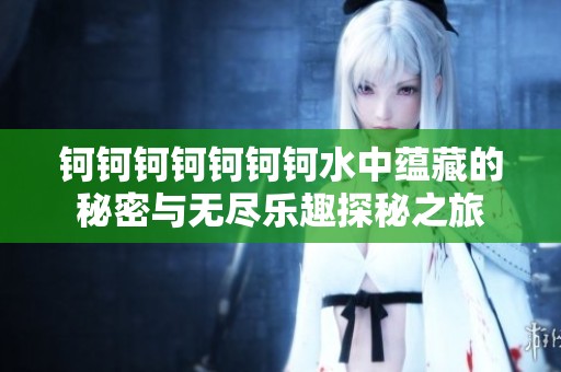 钶钶钶钶钶钶钶水中蕴藏的秘密与无尽乐趣探秘之旅