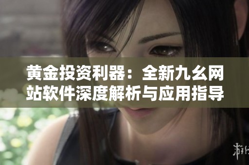 黄金投资利器：全新九幺网站软件深度解析与应用指导