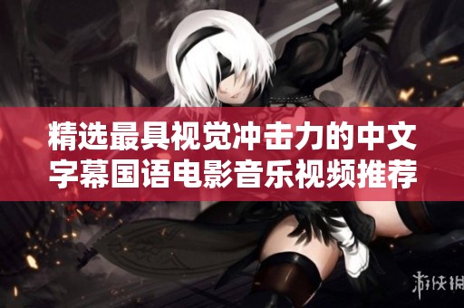 精选最具视觉冲击力的中文字幕国语电影音乐视频推荐