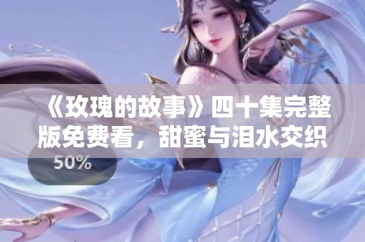 《玫瑰的故事》四十集完整版免费看，甜蜜与泪水交织的爱情传奇