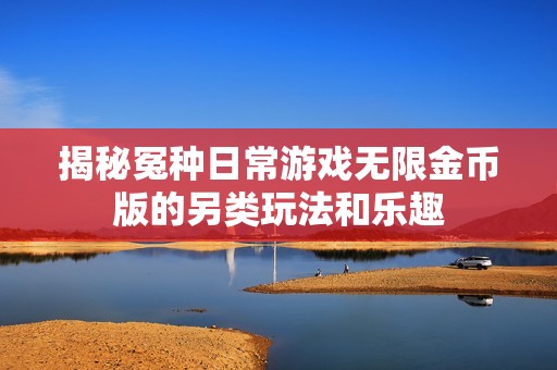 揭秘冤种日常游戏无限金币版的另类玩法和乐趣