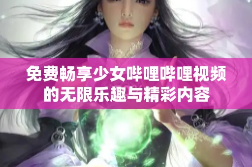 免费畅享少女哔哩哔哩视频的无限乐趣与精彩内容