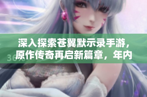 深入探索苍翼默示录手游，原作传奇再启新篇章，年内震撼上线