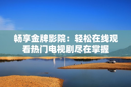 畅享金牌影院：轻松在线观看热门电视剧尽在掌握