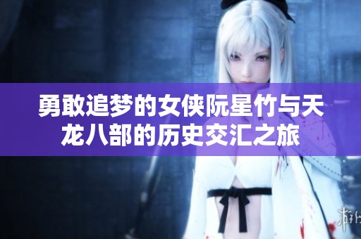 勇敢追梦的女侠阮星竹与天龙八部的历史交汇之旅