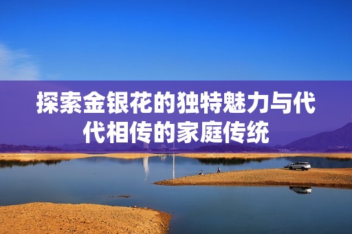探索金银花的独特魅力与代代相传的家庭传统