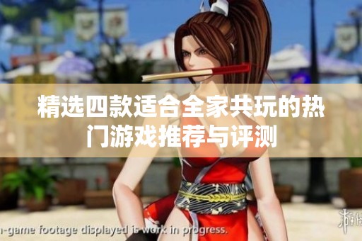 精选四款适合全家共玩的热门游戏推荐与评测