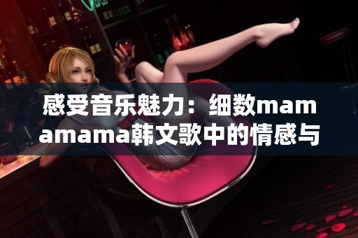 感受音乐魅力：细数mamamama韩文歌中的情感与高潮