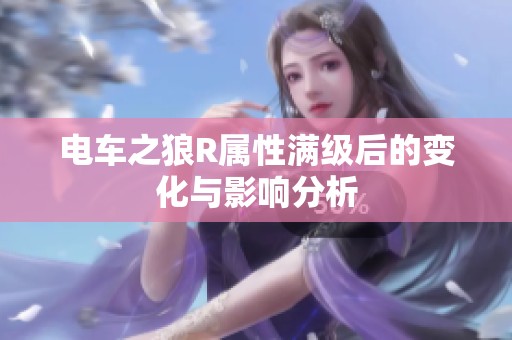 电车之狼R属性满级后的变化与影响分析