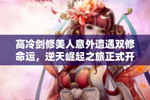 高冷剑修美人意外遭遇双修命运，逆天崛起之旅正式开启