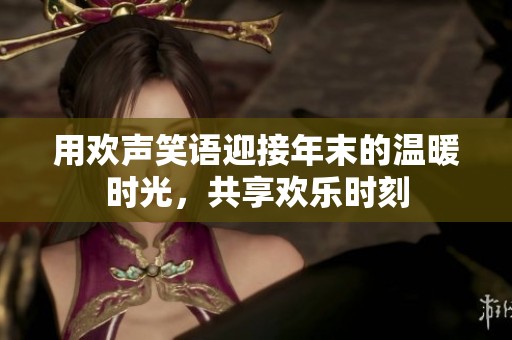 用欢声笑语迎接年末的温暖时光，共享欢乐时刻