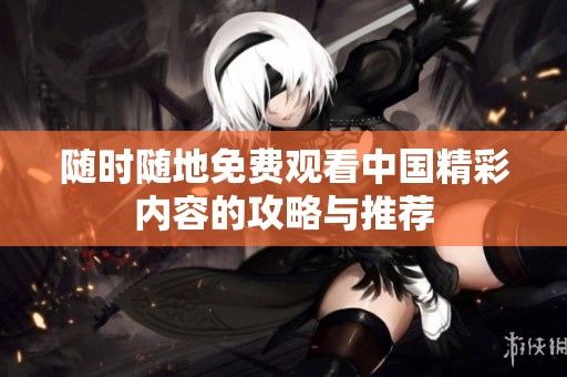 随时随地免费观看中国精彩内容的攻略与推荐