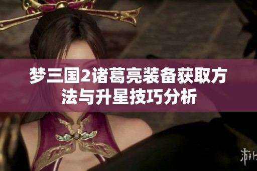梦三国2诸葛亮装备获取方法与升星技巧分析