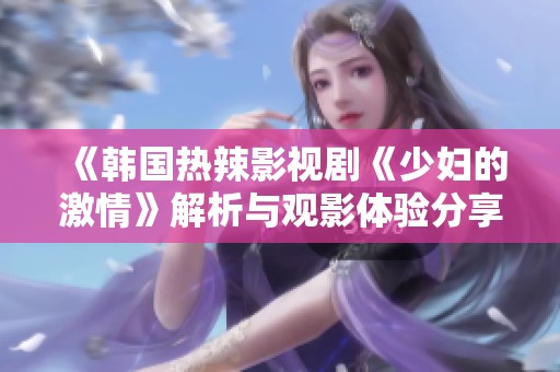 《韩国热辣影视剧《少妇的激情》解析与观影体验分享》