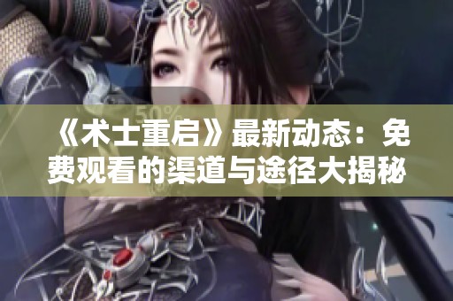 《术士重启》最新动态：免费观看的渠道与途径大揭秘