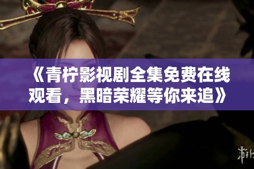 《青柠影视剧全集免费在线观看，黑暗荣耀等你来追》