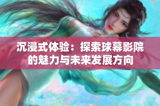 沉浸式体验：探索球幕影院的魅力与未来发展方向