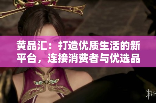 黄品汇：打造优质生活的新平台，连接消费者与优选品牌