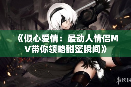 《倾心爱情：最动人情侣MV带你领略甜蜜瞬间》