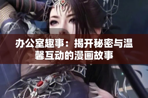 办公室趣事：揭开秘密与温馨互动的漫画故事