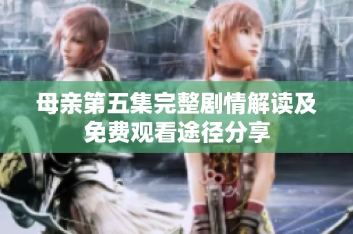 母亲第五集完整剧情解读及免费观看途径分享