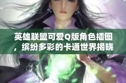 英雄联盟可爱Q版角色插图，缤纷多彩的卡通世界揭晓