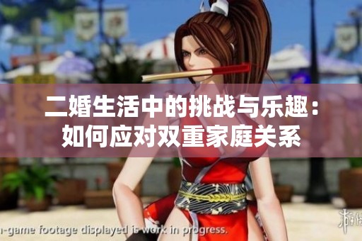 二婚生活中的挑战与乐趣：如何应对双重家庭关系