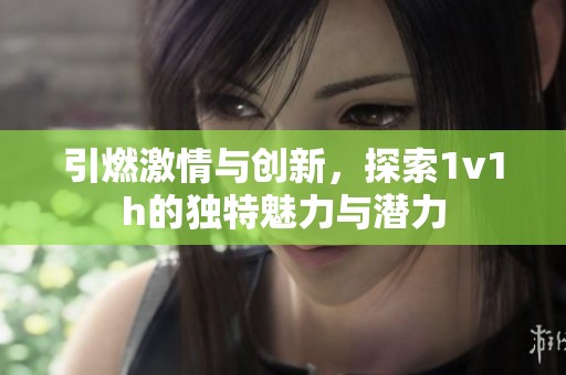 引燃激情与创新，探索1v1h的独特魅力与潜力