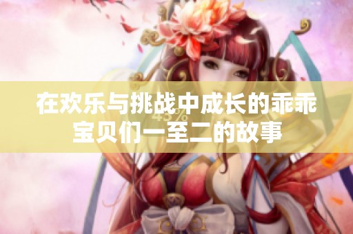 在欢乐与挑战中成长的乖乖宝贝们一至二的故事