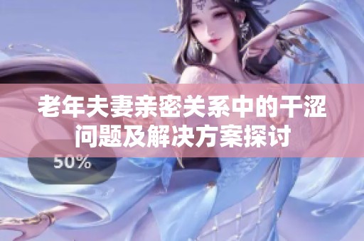 老年夫妻亲密关系中的干涩问题及解决方案探讨