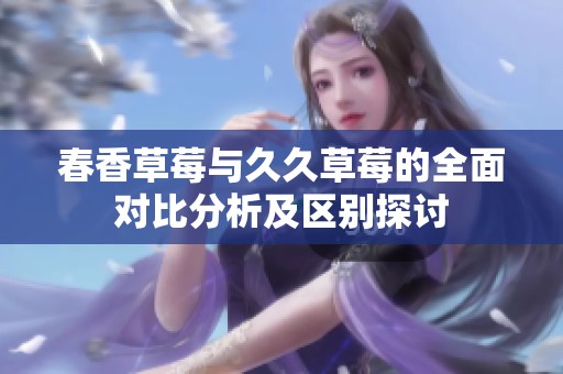 春香草莓与久久草莓的全面对比分析及区别探讨