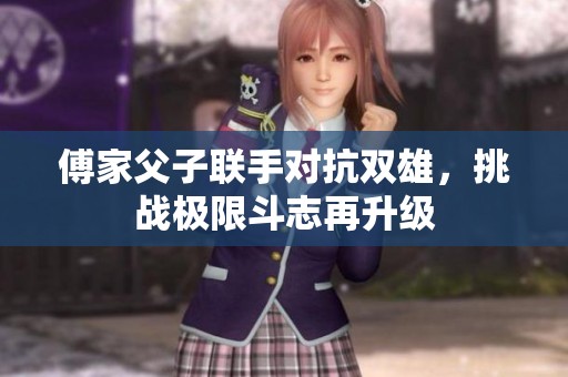 傅家父子联手对抗双雄，挑战极限斗志再升级