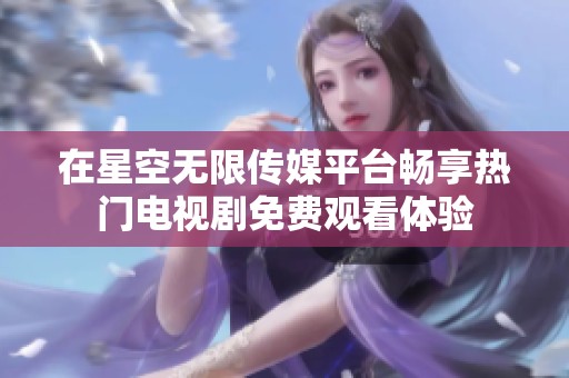 在星空无限传媒平台畅享热门电视剧免费观看体验