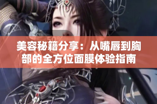 美容秘籍分享：从嘴唇到胸部的全方位面膜体验指南