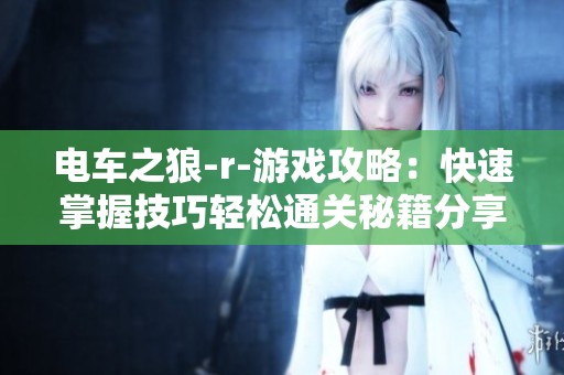 电车之狼-r-游戏攻略：快速掌握技巧轻松通关秘籍分享