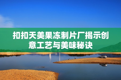 扣扣天美果冻制片厂揭示创意工艺与美味秘诀
