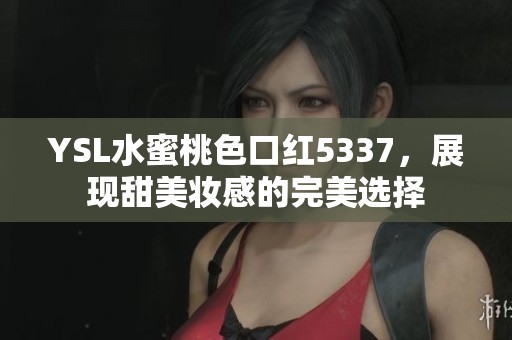 YSL水蜜桃色口红5337，展现甜美妆感的完美选择