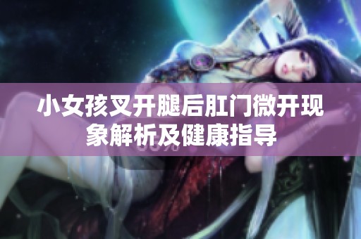 小女孩叉开腿后肛门微开现象解析及健康指导