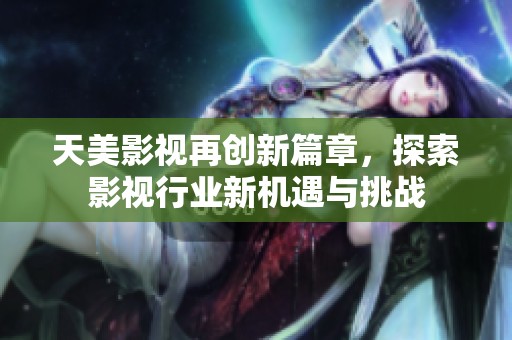 天美影视再创新篇章，探索影视行业新机遇与挑战