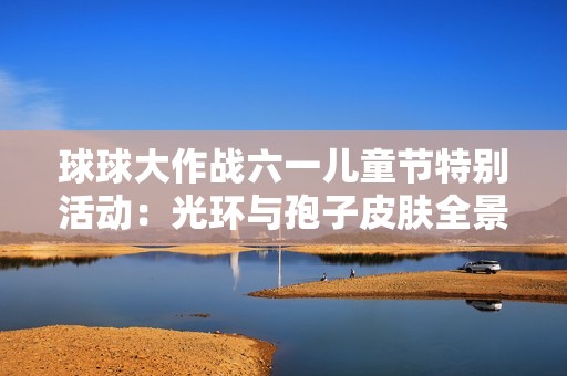 球球大作战六一儿童节特别活动：光环与孢子皮肤全景展示